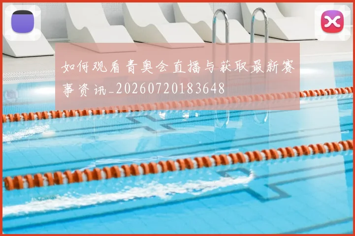 如何观看青奥会直播与获取最新赛事资讯_20260720183648