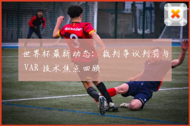 世界杯最新动态:裁判争议判罚与 VAR 技术焦点回顾
