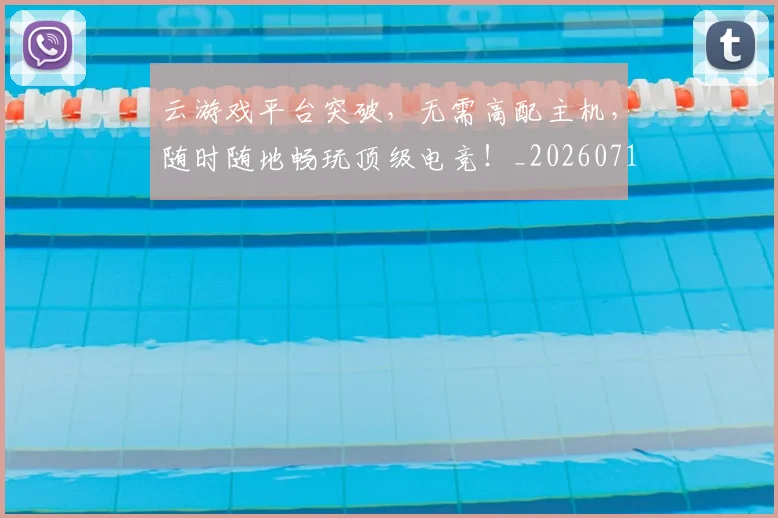 云游戏平台突破，无需高配主机，随时随地畅玩顶级电竞！_20260716192900