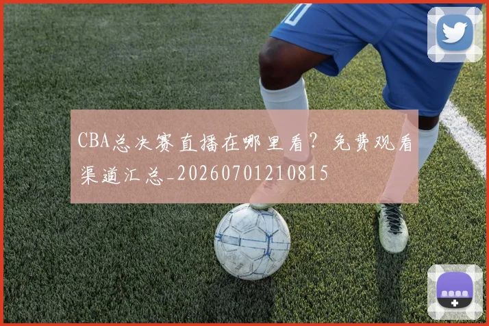 CBA总决赛直播在哪里看？免费观看渠道汇总_20260701210815