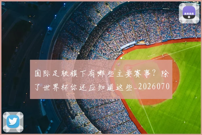 国际足联旗下有哪些主要赛事?除了世界杯你还应知道这些_20260703225008