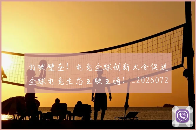 打破壁垒!电竞全球创新大会促进全球电竞生态互联互通!_20260723182137