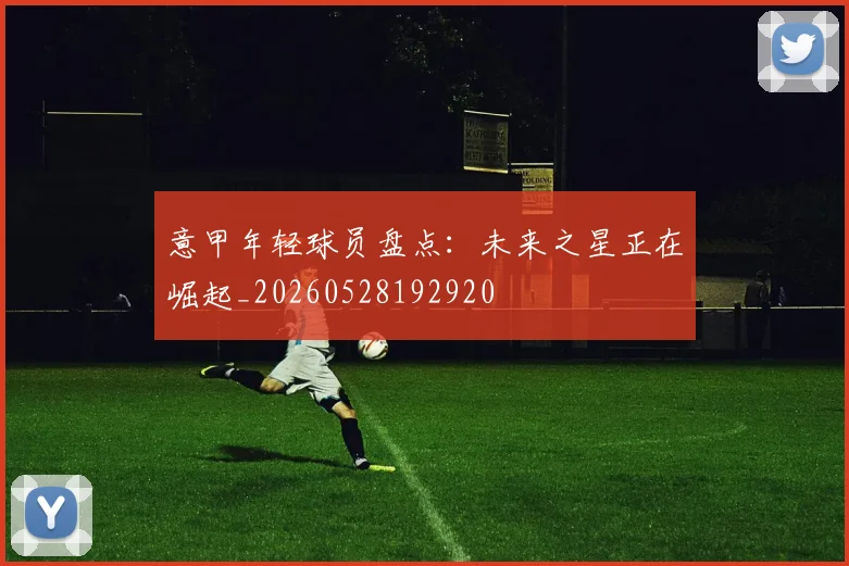 意甲年轻球员盘点:未来之星正在崛起_20260528192920