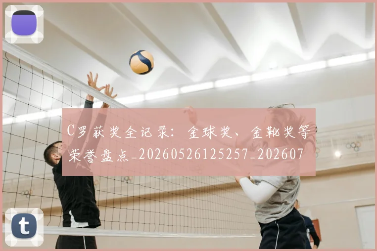 C罗获奖全记录：金球奖、金靴奖等荣誉盘点_20260526125257_20260701213951