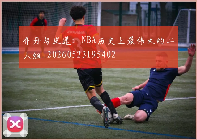 乔丹与皮蓬：NBA历史上最伟大的二人组_20260523195402