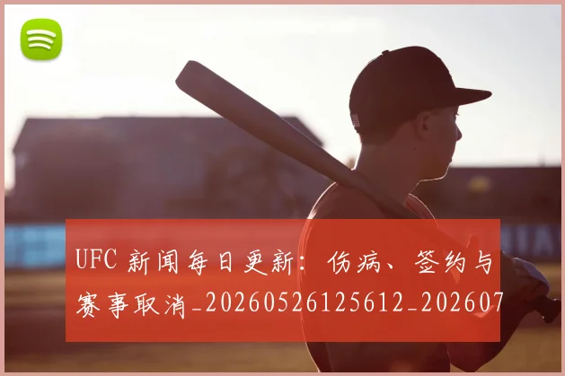 UFC 新闻每日更新：伤病、签约与赛事取消_20260526125612_20260714215522