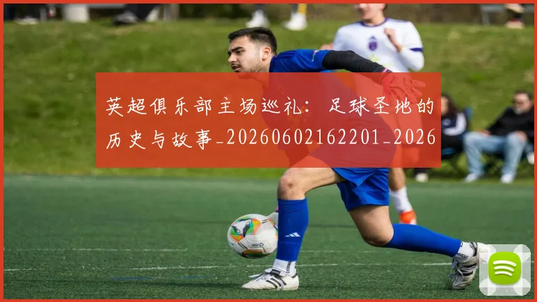 英超俱乐部主场巡礼：足球圣地的历史与故事_20260602162201_20260710004733