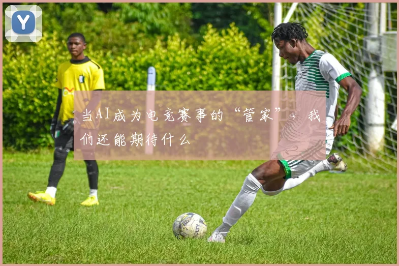 当AI成为电竞赛事的“管家”，我们还能期待什么