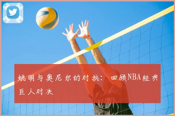 姚明与奥尼尔的对抗：回顾NBA经典巨人对决