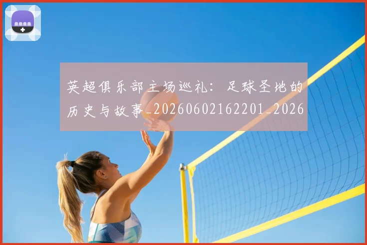 英超俱乐部主场巡礼：足球圣地的历史与故事_20260602162201_20260710004733