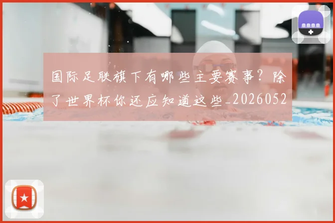 国际足联旗下有哪些主要赛事？除了世界杯你还应知道这些_20260527112008