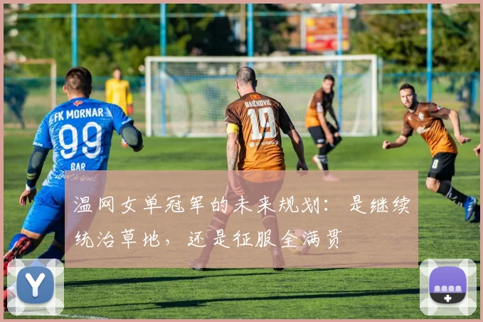 温网女单冠军的未来规划：是继续统治草地，还是征服全满贯