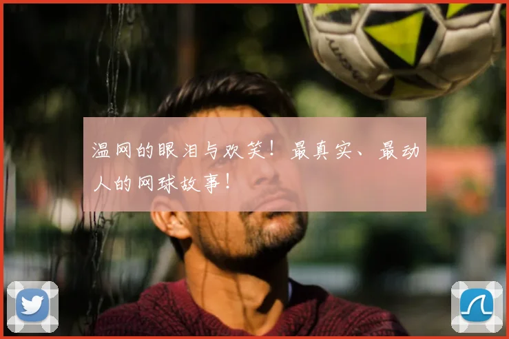 温网的眼泪与欢笑！最真实、最动人的网球故事！