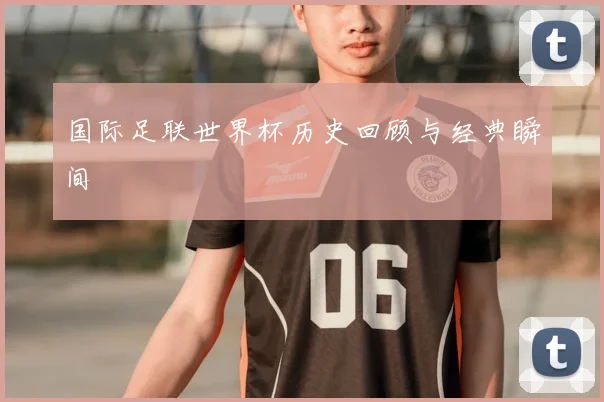 国际足联世界杯历史回顾与经典瞬间