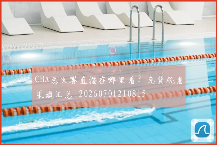 CBA总决赛直播在哪里看？免费观看渠道汇总_20260701210815