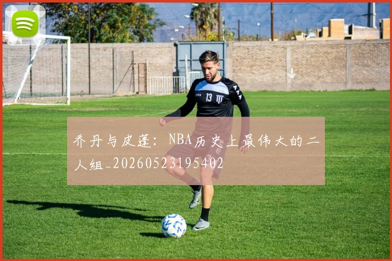 乔丹与皮蓬：NBA历史上最伟大的二人组_20260523195402