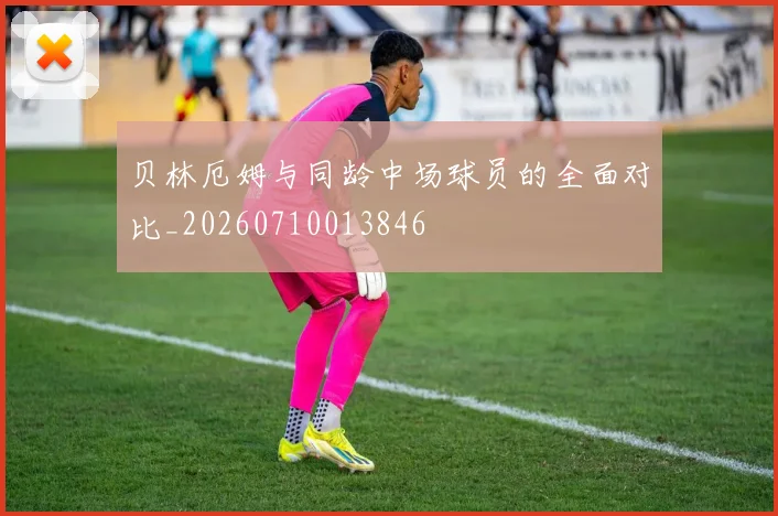 贝林厄姆与同龄中场球员的全面对比_20260710013846
