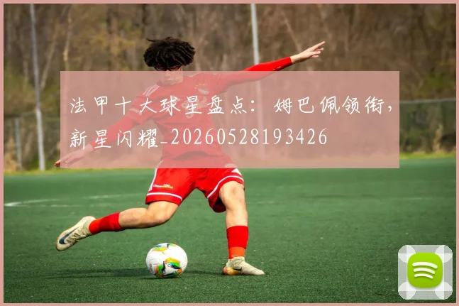 法甲十大球星盘点：姆巴佩领衔，新星闪耀_20260528193426
