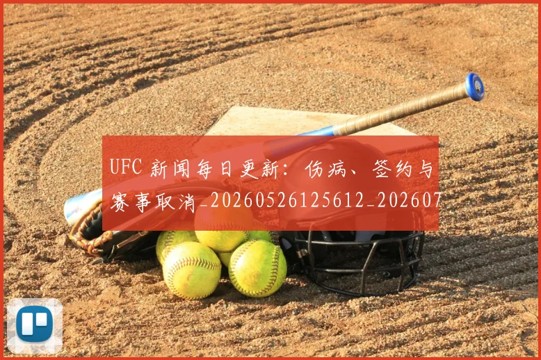 UFC 新闻每日更新：伤病、签约与赛事取消_20260526125612_20260714215522