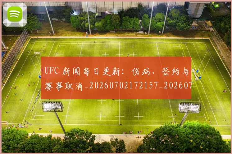UFC 新闻每日更新：伤病、签约与赛事取消_20260702172157_20260714215527