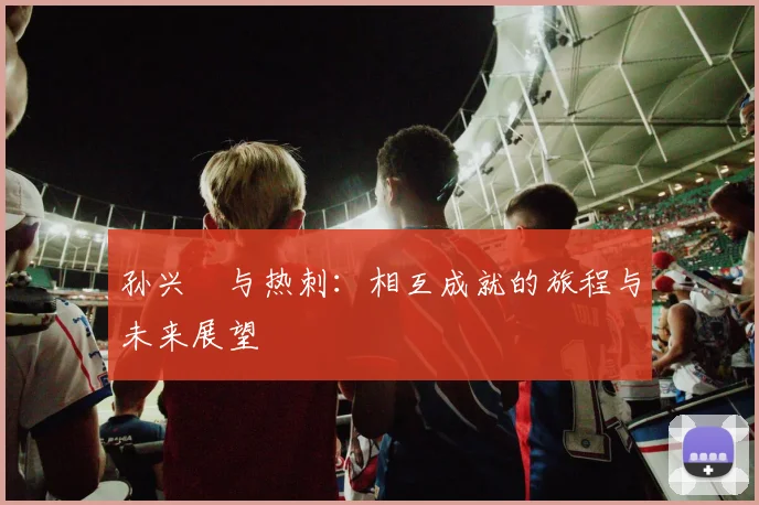 孙兴慜与热刺:相互成就的旅程与未来展望