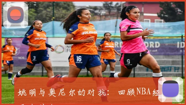 姚明与奥尼尔的对抗：回顾NBA经典巨人对决