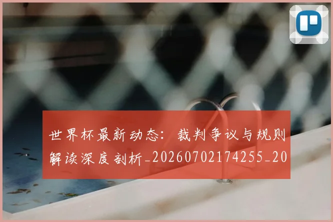 世界杯最新动态：裁判争议与规则解读深度剖析_20260702174255_20260715191435