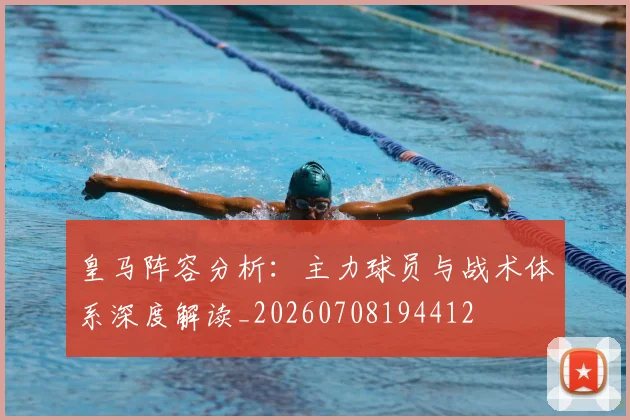 皇马阵容分析:主力球员与战术体系深度解读_20260708194412