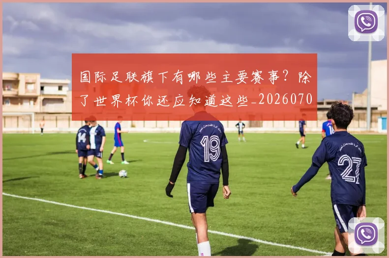 国际足联旗下有哪些主要赛事？除了世界杯你还应知道这些_20260703225008