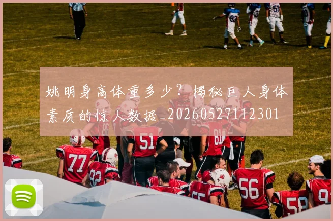 姚明身高体重多少？揭秘巨人身体素质的惊人数据_20260527112301