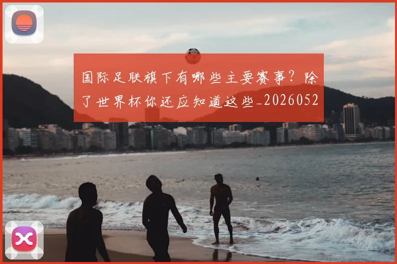 国际足联旗下有哪些主要赛事?除了世界杯你还应知道这些_20260527112008