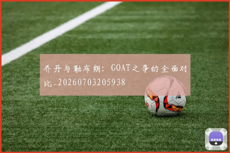 乔丹与勒布朗:GOAT之争的全面对比_20260703205938
