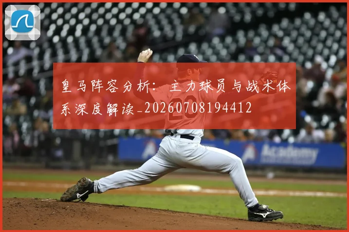 皇马阵容分析：主力球员与战术体系深度解读_20260708194412