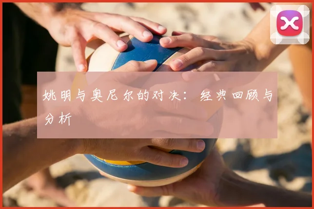 姚明与奥尼尔的对决：经典回顾与分析
