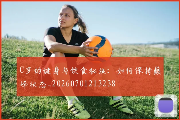 C罗的健身与饮食秘诀：如何保持巅峰状态_20260701213238