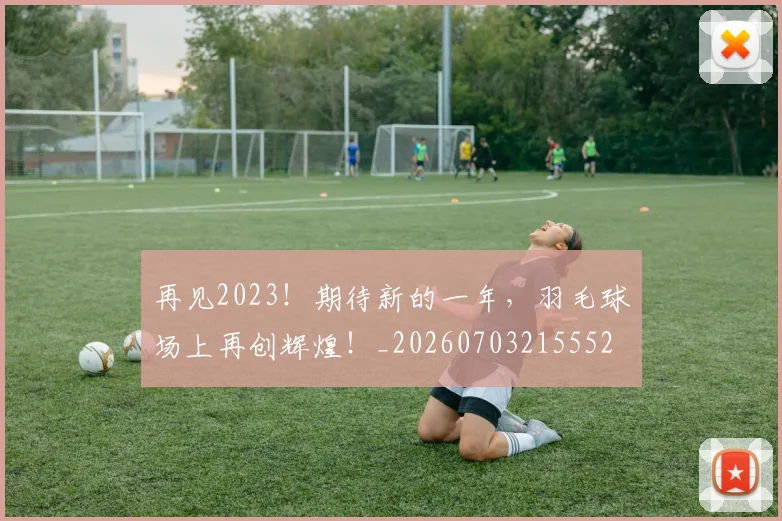 再见2023!期待新的一年,羽毛球场上再创辉煌!_20260703215552