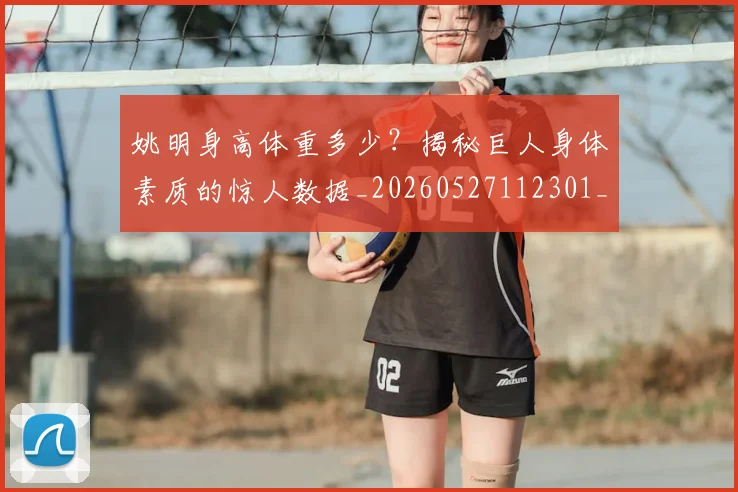 姚明身高体重多少？揭秘巨人身体素质的惊人数据_20260527112301_20260703233049_20260720192427