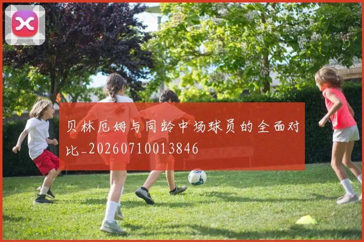 贝林厄姆与同龄中场球员的全面对比_20260710013846