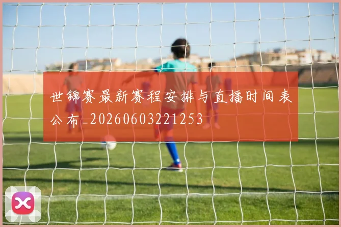 世锦赛最新赛程安排与直播时间表公布_20260603221253