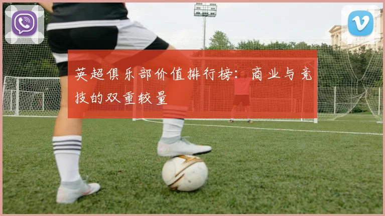英超俱乐部价值排行榜：商业与竞技的双重较量