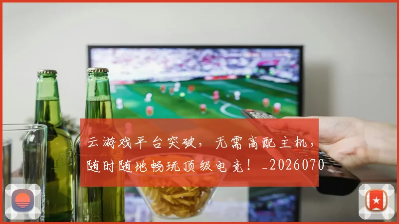 云游戏平台突破，无需高配主机，随时随地畅玩顶级电竞！_20260703210807