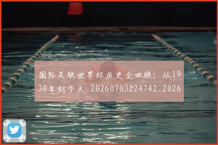 国际足联世界杯历史全回顾:从1930年到今天_20260703224742_20260719165953
