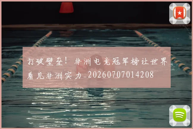 打破壁垒!非洲电竞冠军榜让世界看见非洲实力_20260707014208