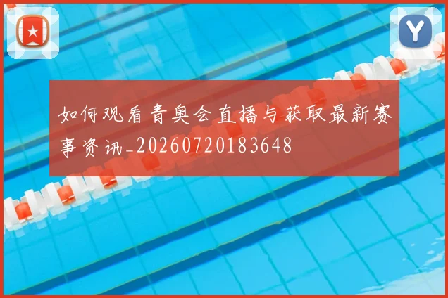 如何观看青奥会直播与获取最新赛事资讯_20260720183648
