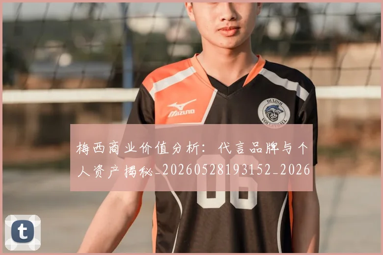 梅西商业价值分析:代言品牌与个人资产揭秘_20260528193152_20260707023001