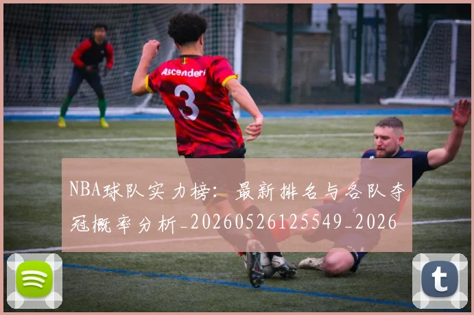 NBA球队实力榜：最新排名与各队夺冠概率分析_20260526125549_20260702171146