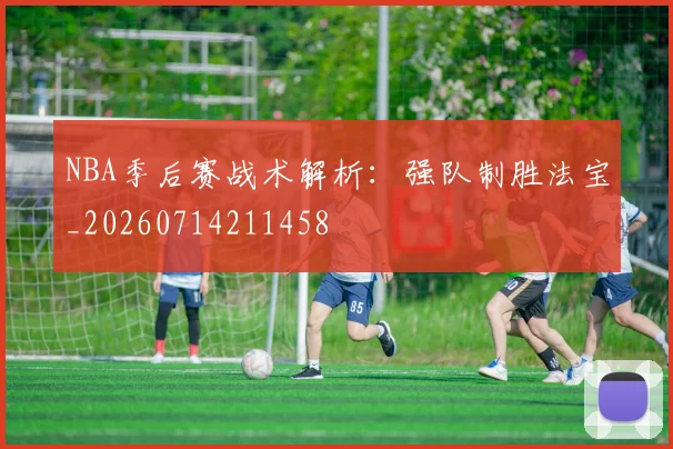 NBA季后赛战术解析：强队制胜法宝_20260714211458