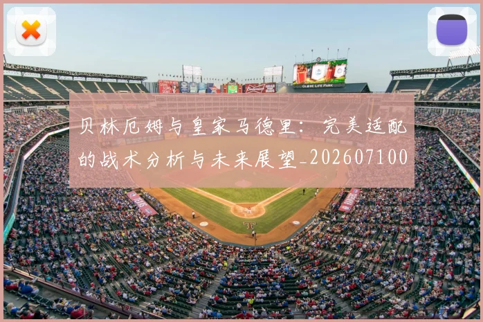 贝林厄姆与皇家马德里:完美适配的战术分析与未来展望_20260710013847