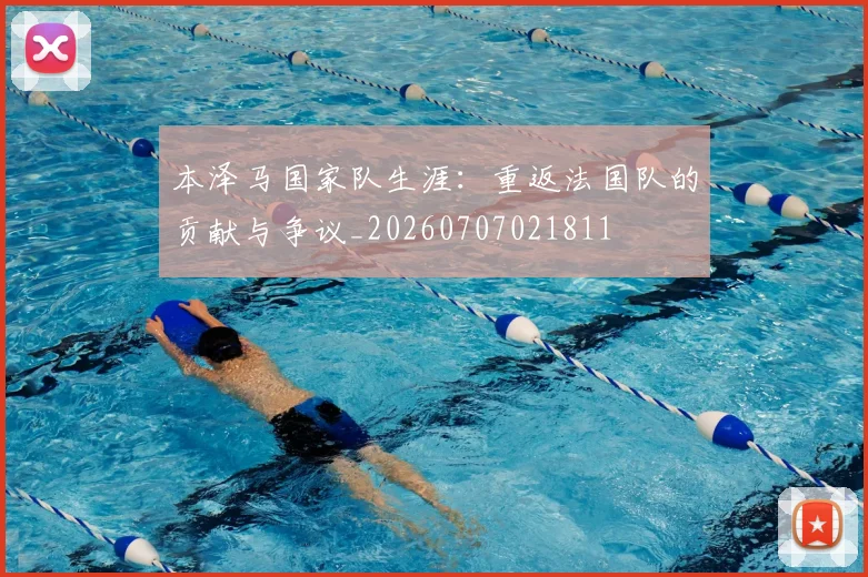 本泽马国家队生涯：重返法国队的贡献与争议_20260707021811
