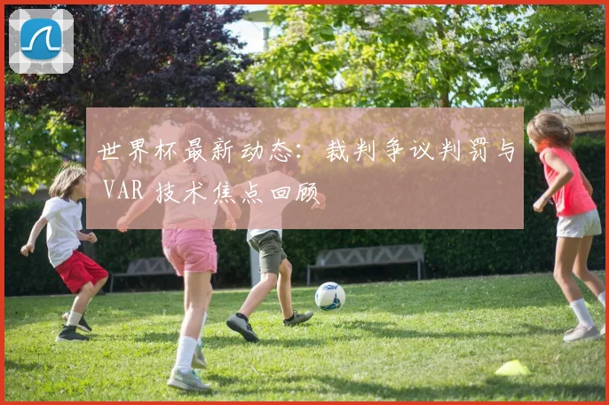 世界杯最新动态：裁判争议判罚与 VAR 技术焦点回顾
